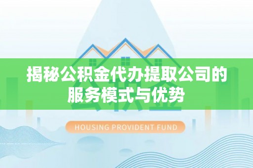 洛龙揭秘公积金代办提取公司的服务模式与优势