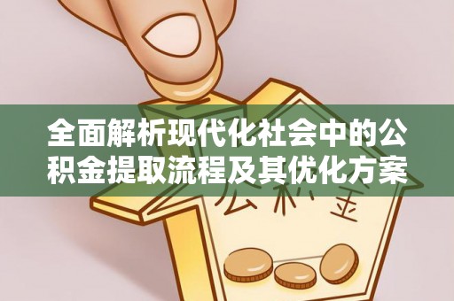 洛龙全面解析现代化社会中的公积金提取流程及其优化方案