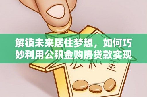洛龙解锁未来居住梦想，如何巧妙利用公积金购房贷款实现房产投资