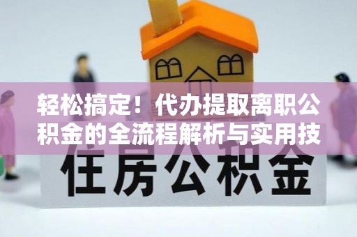 洛龙轻松搞定！代办提取离职公积金的全流程解析与实用技巧