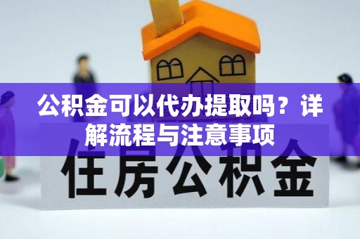 洛龙公积金可以代办提取吗？详解流程与注意事项