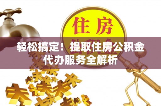 洛龙轻松搞定！提取住房公积金代办服务全解析