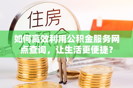 洛龙如何高效利用公积金服务网点查询，让生活更便捷？