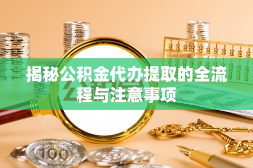 洛龙揭秘公积金代办提取的全流程与注意事项