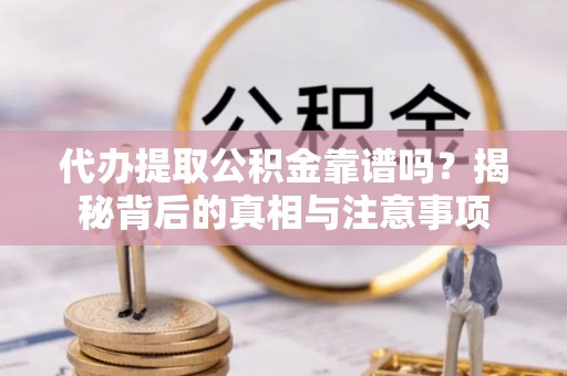 洛龙代办提取公积金靠谱吗？揭秘背后的真相与注意事项