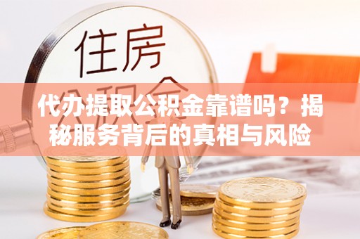 洛龙代办提取公积金靠谱吗？揭秘服务背后的真相与风险