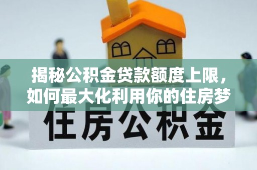 洛龙揭秘公积金贷款额度上限，如何最大化利用你的住房梦？
