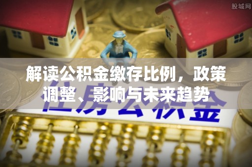 洛龙解读公积金缴存比例，政策调整、影响与未来趋势