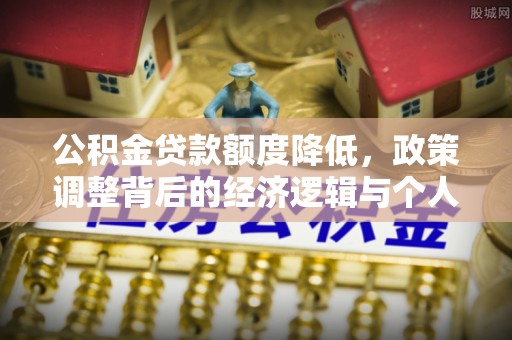 洛龙公积金贷款额度降低，政策调整背后的经济逻辑与个人应对策略