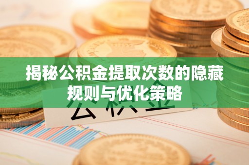 洛龙揭秘公积金提取次数的隐藏规则与优化策略