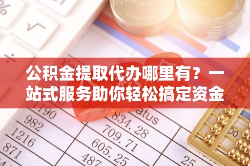 洛龙公积金提取代办哪里有？一站式服务助你轻松搞定资金难题