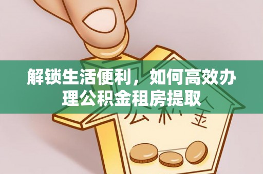 洛龙解锁生活便利，如何高效办理公积金租房提取