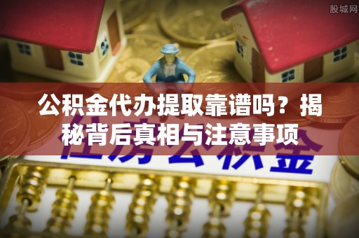 洛龙公积金代办提取靠谱吗？揭秘背后真相与注意事项