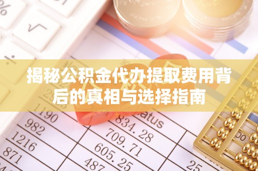 洛龙揭秘公积金代办提取费用背后的真相与选择指南