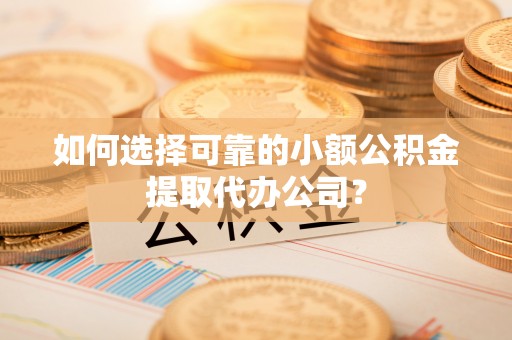 洛龙如何选择可靠的小额公积金提取代办公司？