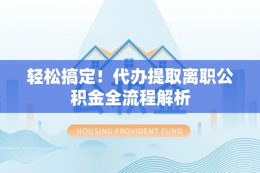 洛龙轻松搞定！代办提取离职公积金全流程解析