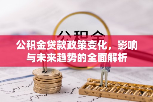 洛龙公积金贷款政策变化，影响与未来趋势的全面解析