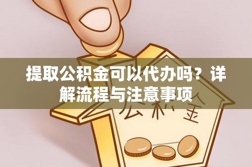 洛龙提取公积金可以代办吗？详解流程与注意事项