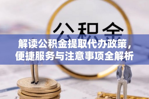洛龙解读公积金提取代办政策，便捷服务与注意事项全解析