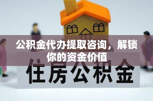 洛龙公积金代办提取咨询，解锁你的资金价值