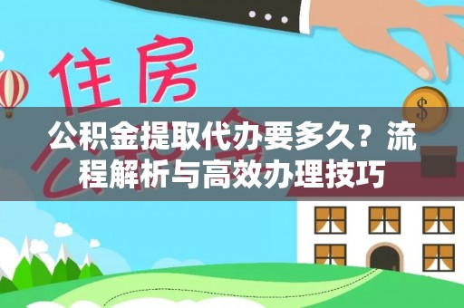 洛龙公积金提取代办要多久？流程解析与高效办理技巧