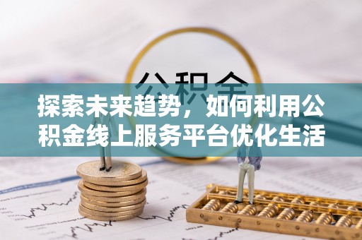 洛龙探索未来趋势，如何利用公积金线上服务平台优化生活