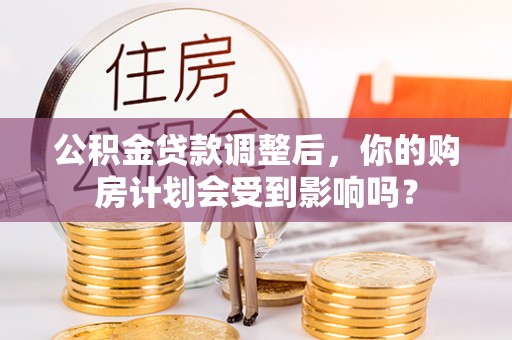 洛龙公积金贷款调整后，你的购房计划会受到影响吗？