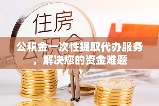 洛龙公积金一次性提取代办服务，解决您的资金难题