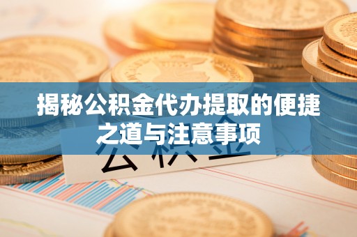 洛龙揭秘公积金代办提取的便捷之道与注意事项
