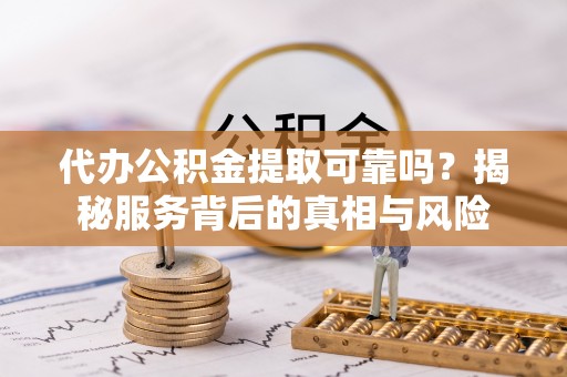 洛龙代办公积金提取可靠吗？揭秘服务背后的真相与风险
