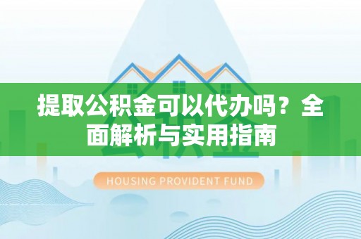 洛龙提取公积金可以代办吗？全面解析与实用指南