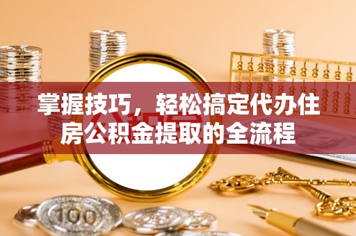 洛龙掌握技巧，轻松搞定代办住房公积金提取的全流程