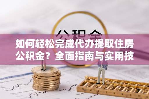 洛龙如何轻松完成代办提取住房公积金？全面指南与实用技巧