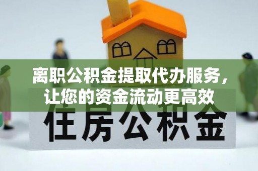 洛龙离职公积金提取代办服务，让您的资金流动更高效