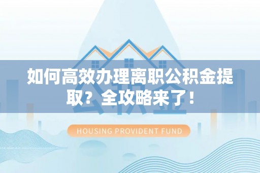 洛龙如何高效办理离职公积金提取？全攻略来了！
