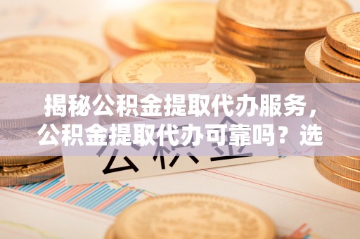 洛龙揭秘公积金提取代办服务，公积金提取代办可靠吗？选择需谨慎