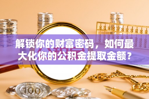 洛龙解锁你的财富密码，如何最大化你的公积金提取金额？