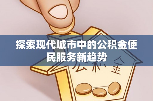 洛龙探索现代城市中的公积金便民服务新趋势