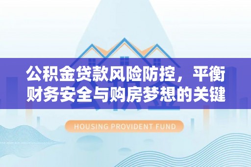 洛龙公积金贷款风险防控，平衡财务安全与购房梦想的关键