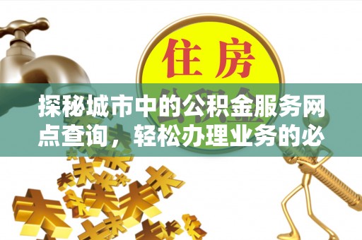 洛龙探秘城市中的公积金服务网点查询，轻松办理业务的必备指南