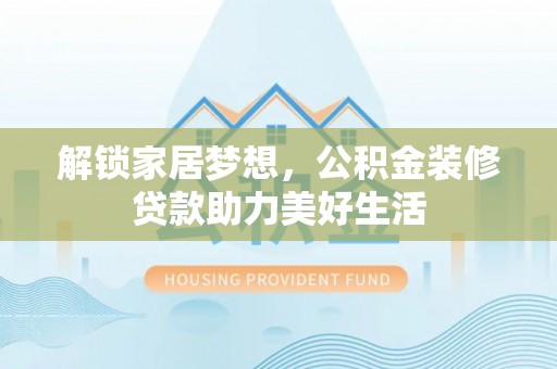 洛龙解锁家居梦想，公积金装修贷款助力美好生活