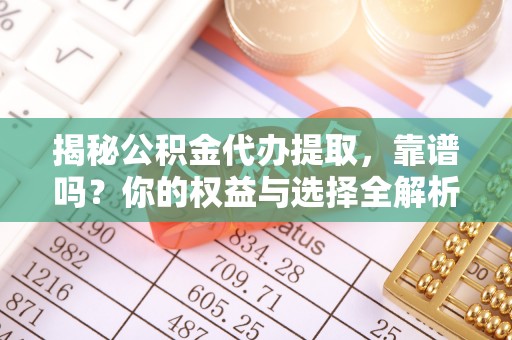 洛龙揭秘公积金代办提取，靠谱吗？你的权益与选择全解析
