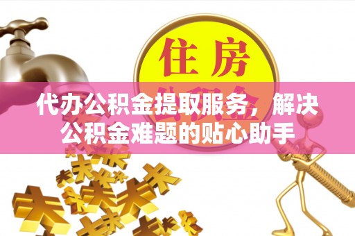 洛龙代办公积金提取服务，解决公积金难题的贴心助手
