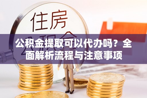 洛龙公积金提取可以代办吗？全面解析流程与注意事项
