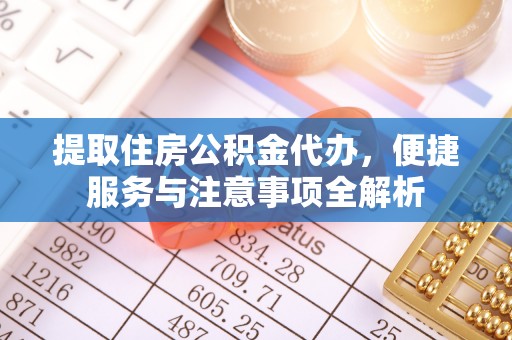 洛龙提取住房公积金代办，便捷服务与注意事项全解析