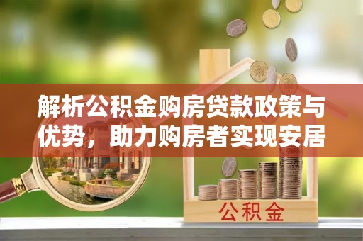 洛龙解析公积金购房贷款政策与优势，助力购房者实现安居梦想