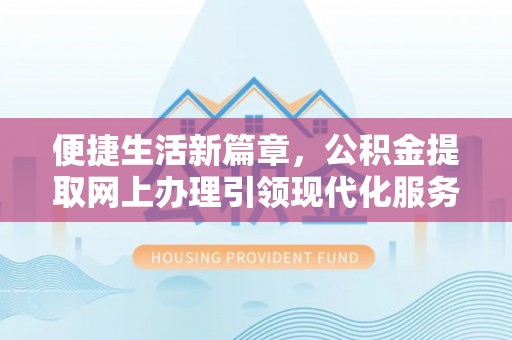 洛龙便捷生活新篇章，公积金提取网上办理引领现代化服务