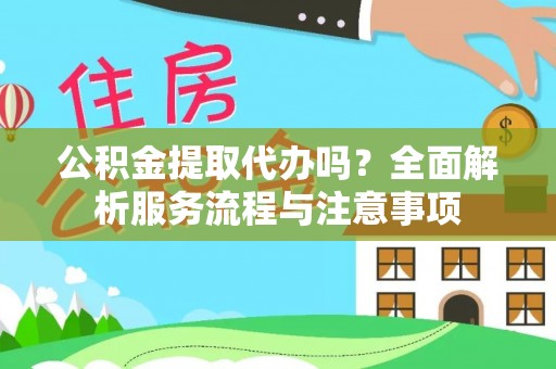 洛龙公积金提取代办吗？全面解析服务流程与注意事项