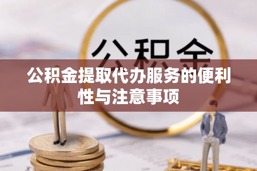 洛龙公积金提取代办服务的便利性与注意事项