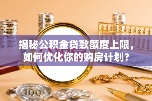 洛龙揭秘公积金贷款额度上限，如何优化你的购房计划？